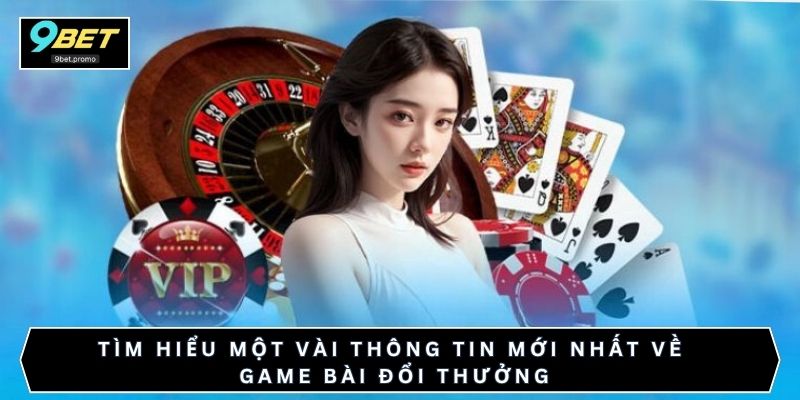 Tìm hiểu một vài thông tin mới nhất về game bài đổi thưởng